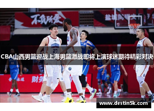 CBA山西男篮迎战上海男篮激战即将上演球迷期待精彩对决
